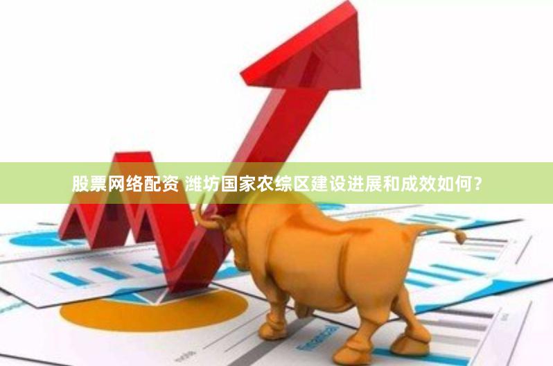 股票网络配资 潍坊国家农综区建设进展和成效如何？