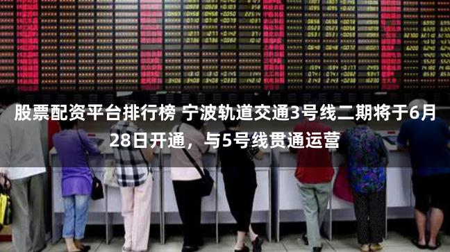 股票配资平台排行榜 宁波轨道交通3号线二期将于6月28日开通，与5号线贯通运营
