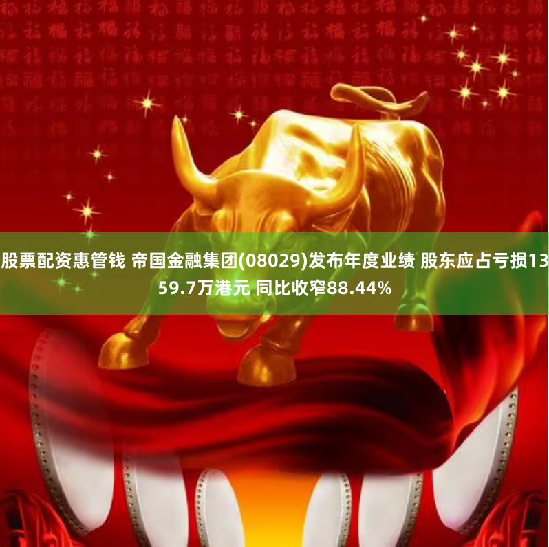 股票配资惠管钱 帝国金融集团(08029)发布年度业绩 股东应占亏损1359.7万港元 同比收窄88.44%