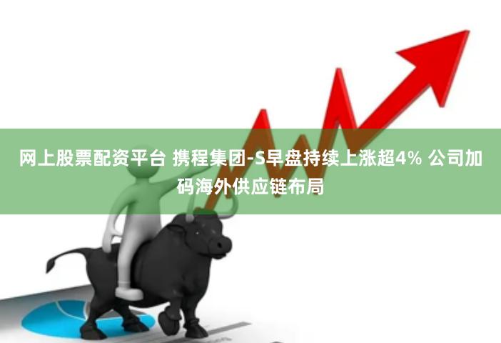 网上股票配资平台 携程集团-S早盘持续上涨超4% 公司加码海外供应链布局