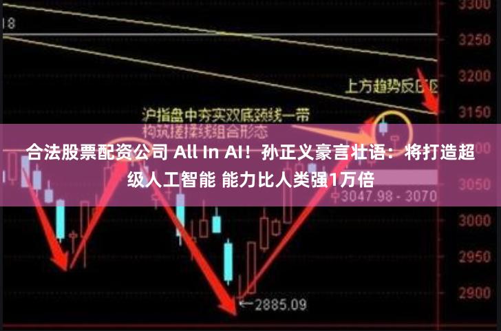 合法股票配资公司 All In AI！孙正义豪言壮语：将打造超级人工智能 能力比人类强1万倍