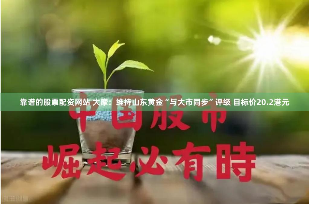 靠谱的股票配资网站 大摩：维持山东黄金“与大市同步”评级 目标价20.2港元