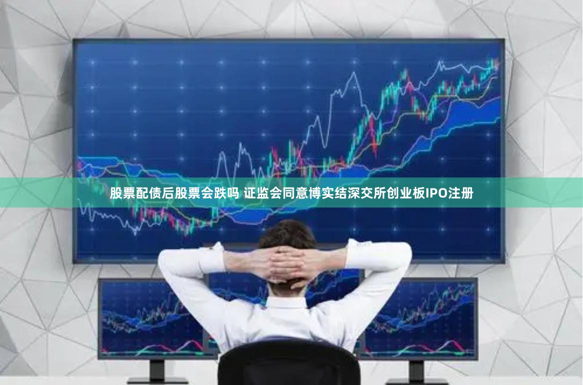 股票配债后股票会跌吗 证监会同意博实结深交所创业板IPO注册