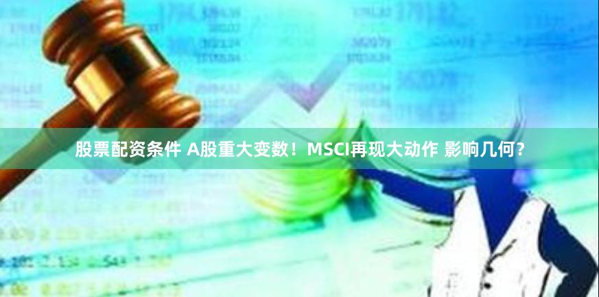 股票配资条件 A股重大变数！MSCI再现大动作 影响几何？