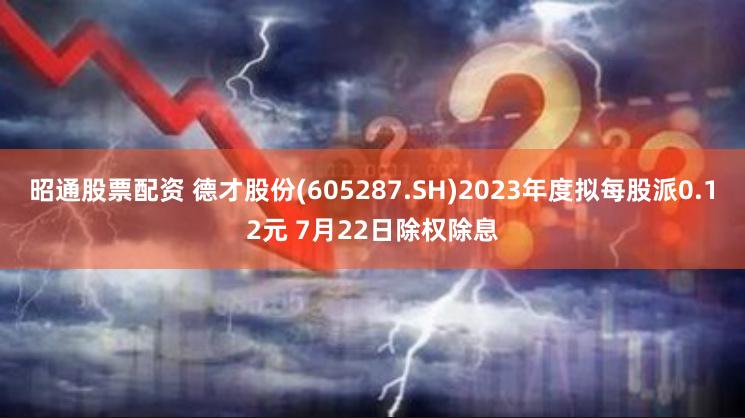 昭通股票配资 德才股份(605287.SH)2023年度拟每股派0.12元 7月22日除权除息