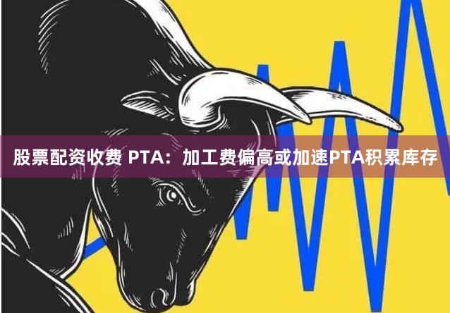 股票配资收费 PTA：加工费偏高或加速PTA积累库存