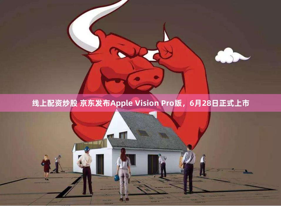 线上配资炒股 京东发布Apple Vision Pro版，6月28日正式上市