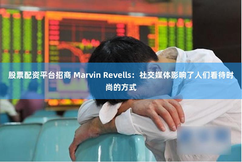 股票配资平台招商 Marvin Revells：社交媒体影响了人们看待时尚的方式