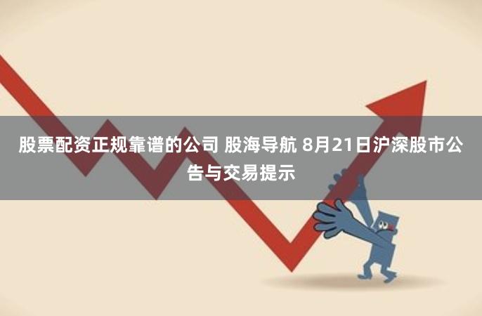 股票配资正规靠谱的公司 股海导航 8月21日沪深股市公告与交易提示