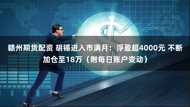 赣州期货配资 胡锡进入市满月：浮盈超4000元 不断加仓至18万（附每日账户变动）