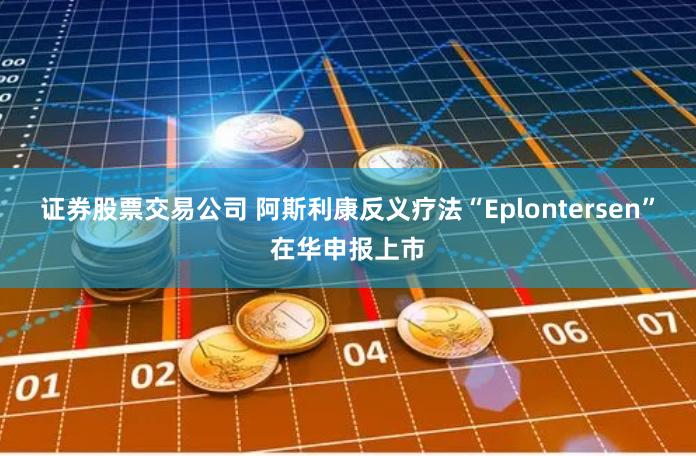 证券股票交易公司 阿斯利康反义疗法“Eplontersen”在华申报上市