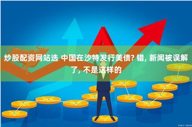 炒股配资网站选 中国在沙特发行美债? 错, 新闻被误解了, 不是这样的