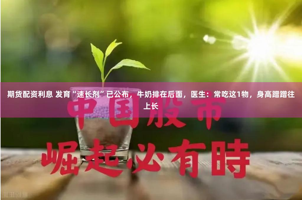 期货配资利息 发育“速长剂”已公布，牛奶排在后面，医生：常吃这1物，身高蹭蹭往上长