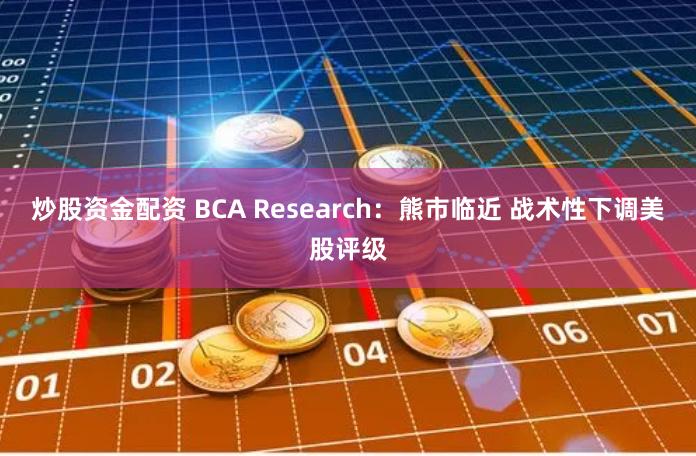 炒股资金配资 BCA Research：熊市临近 战术性下调美股评级