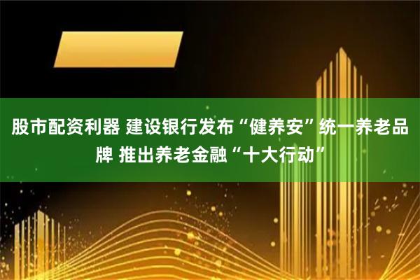 股市配资利器 建设银行发布“健养安”统一养老品牌 推出养老金融“十大行动”