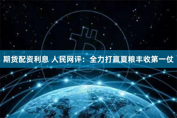 期货配资利息 人民网评：全力打赢夏粮丰收第一仗