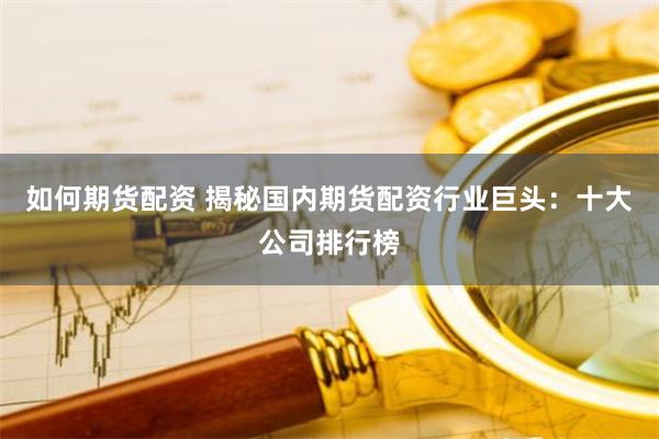 如何期货配资 揭秘国内期货配资行业巨头：十大公司排行榜