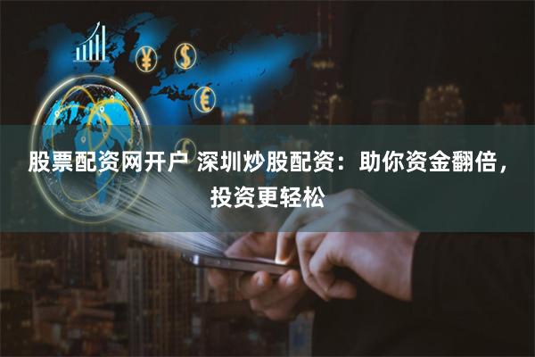 股票配资网开户 深圳炒股配资：助你资金翻倍，投资更轻松