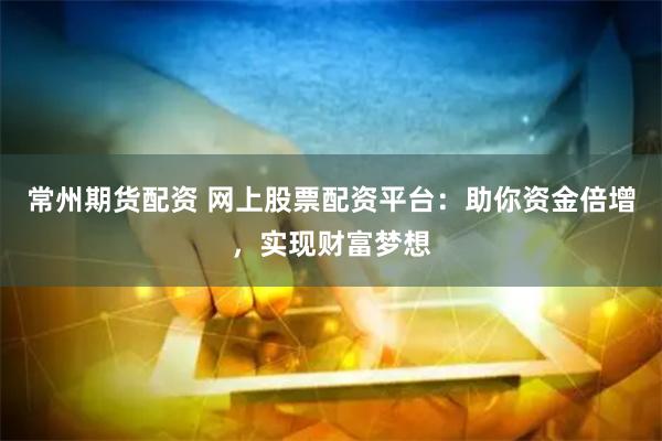 常州期货配资 网上股票配资平台：助你资金倍增，实现财富梦想