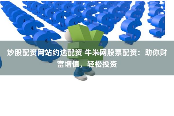 炒股配资网站约选配资 牛米网股票配资：助你财富增值，轻松投资