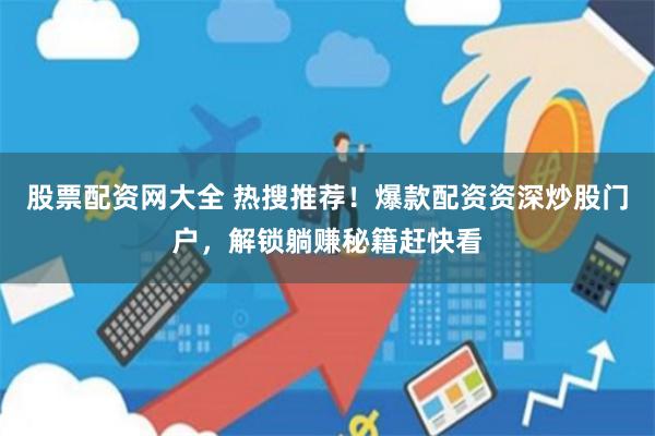股票配资网大全 热搜推荐！爆款配资资深炒股门户，解锁躺赚秘籍赶快看