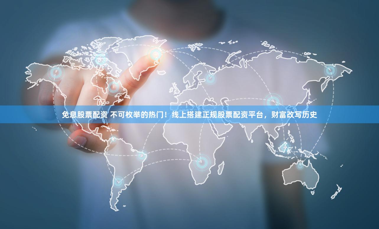 免息股票配资 不可枚举的热门！线上搭建正规股票配资平台，财富改写历史