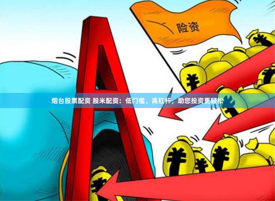 烟台股票配资 股米配资：低门槛、高杠杆，助您投资更轻松
