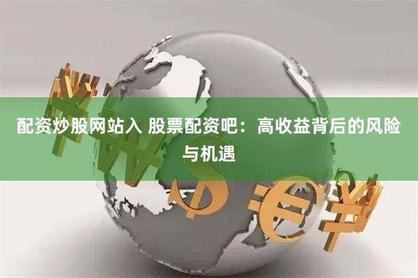 配资炒股网站入 股票配资吧：高收益背后的风险与机遇