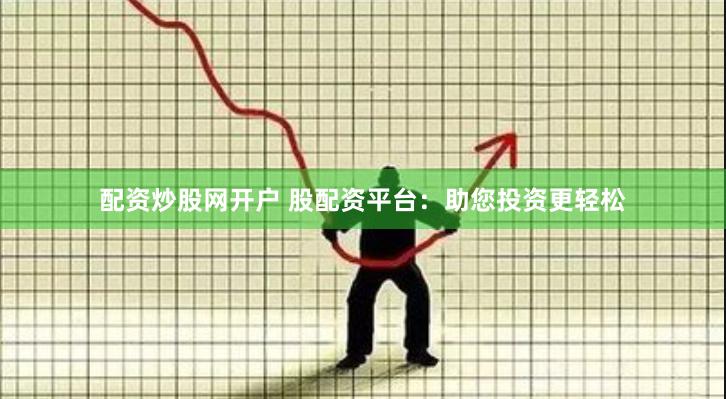 配资炒股网开户 股配资平台：助您投资更轻松