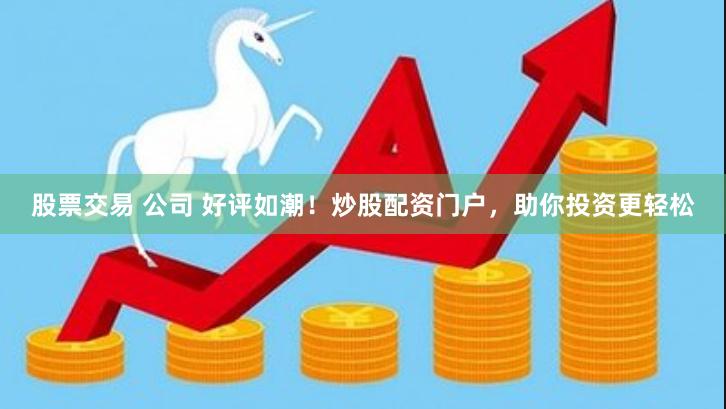 股票交易 公司 好评如潮！炒股配资门户，助你投资更轻松