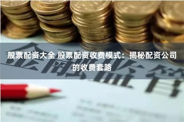 股票配资大全 股票配资收费模式：揭秘配资公司的收费套路