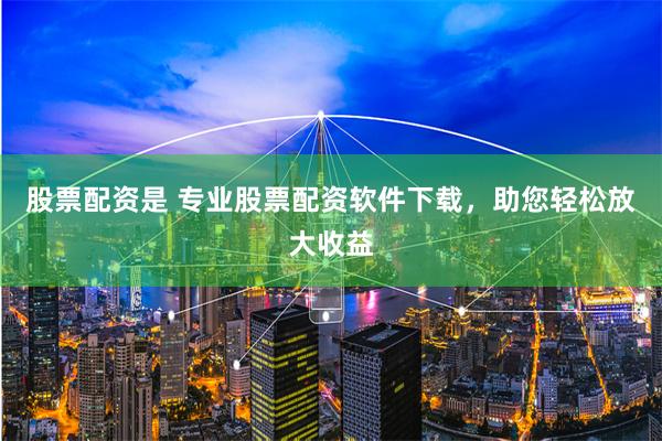 股票配资是 专业股票配资软件下载，助您轻松放大收益