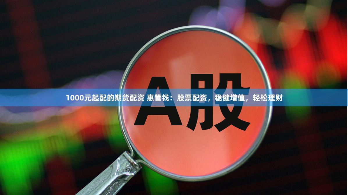 1000元起配的期货配资 惠管钱：股票配资，稳健增值，轻松理