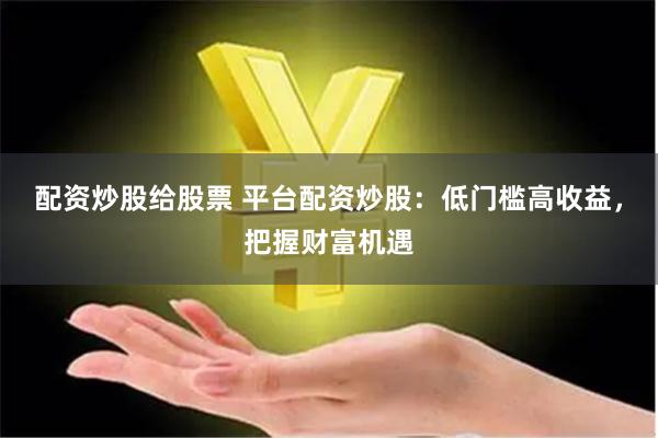 配资炒股给股票 平台配资炒股：低门槛高收益，把握财富机遇