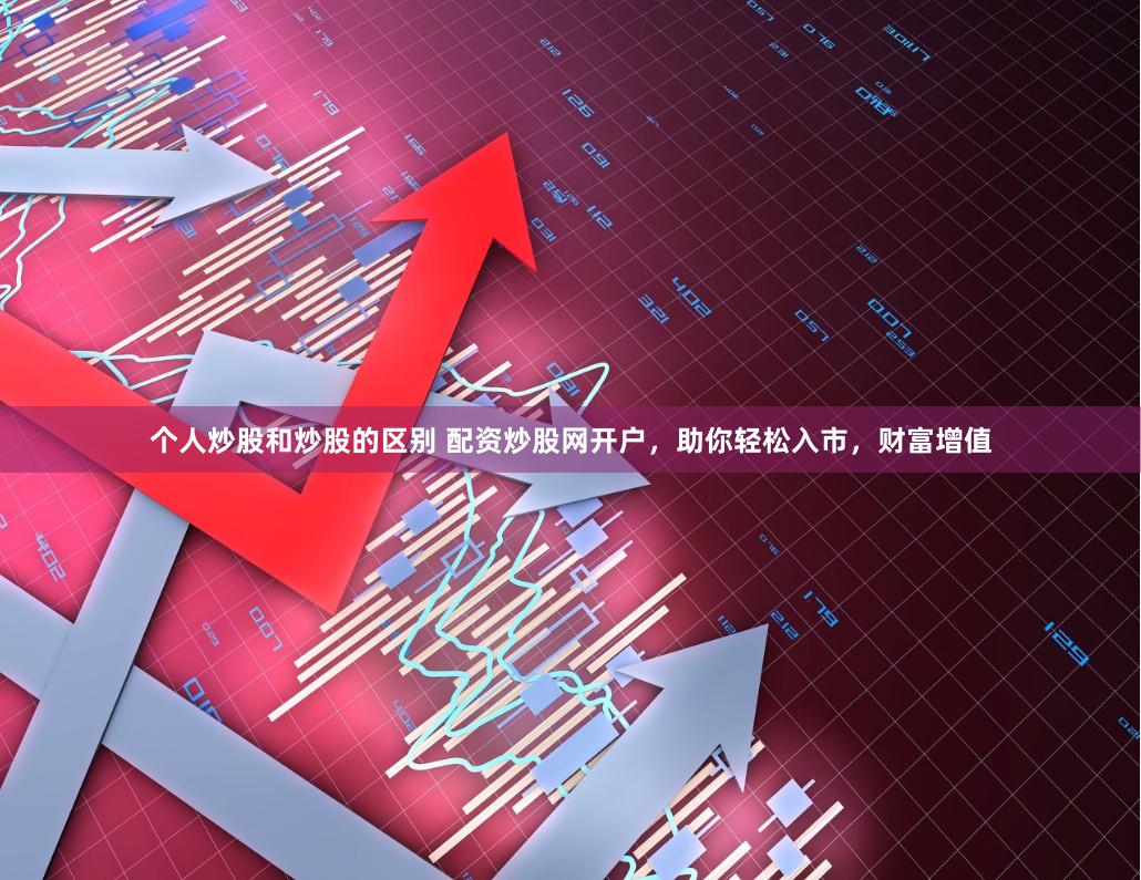 个人炒股和炒股的区别 配资炒股网开户，助你轻松入市，财富增值