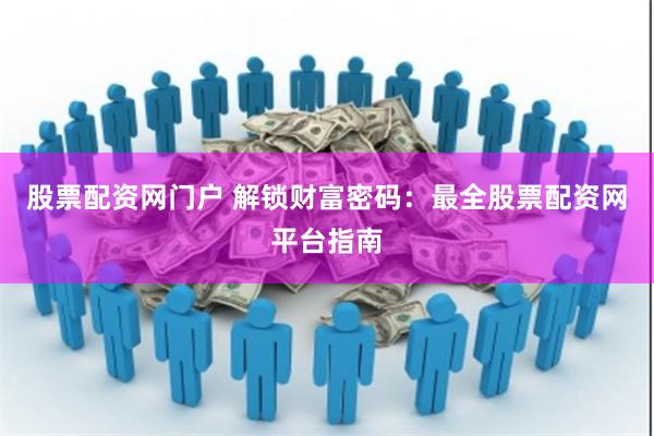 股票配资网门户 解锁财富密码：最全股票配资网平台指南