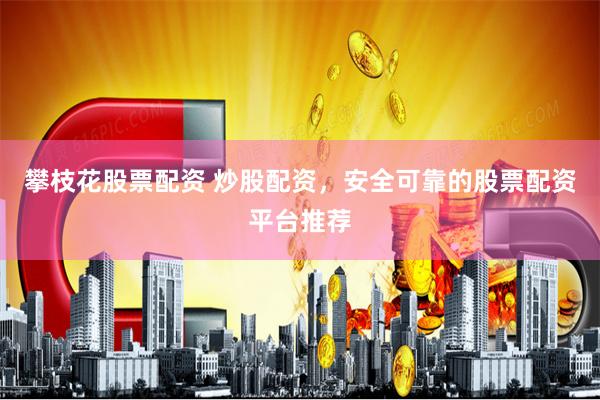 攀枝花股票配资 炒股配资，安全可靠的股票配资平台推荐