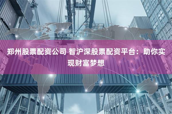 郑州股票配资公司 智沪深股票配资平台：助你实现财富梦想