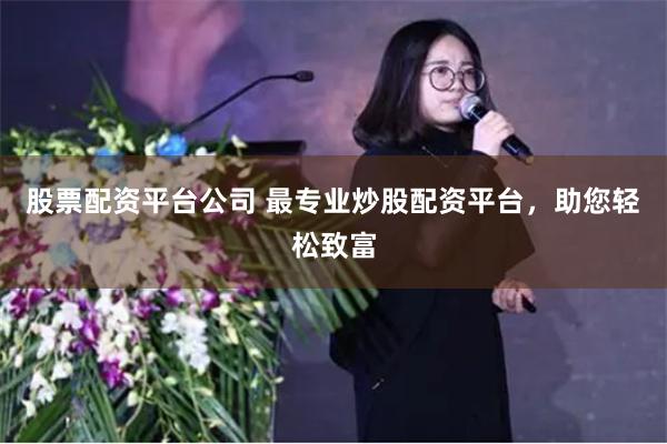 股票配资平台公司 最专业炒股配资平台，助您轻松致富