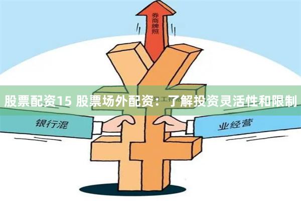 股票配资15 股票场外配资：了解投资灵活性和限制