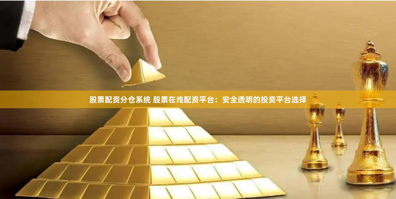 股票配资分仓系统 股票在线配资平台：安全透明的投资平台选择