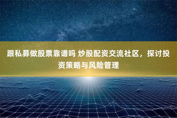 跟私募做股票靠谱吗 炒股配资交流社区，探讨投资策略与风险管理