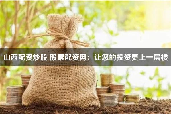 山西配资炒股 股票配资网：让您的投资更上一层楼