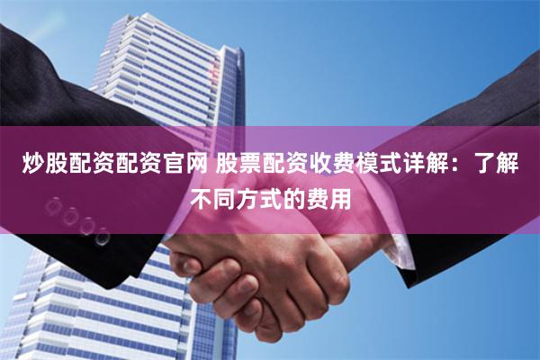 炒股配资配资官网 股票配资收费模式详解：了解不同方式的费用