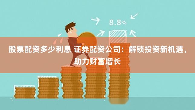 股票配资多少利息 证券配资公司：解锁投资新机遇，助力财富增长