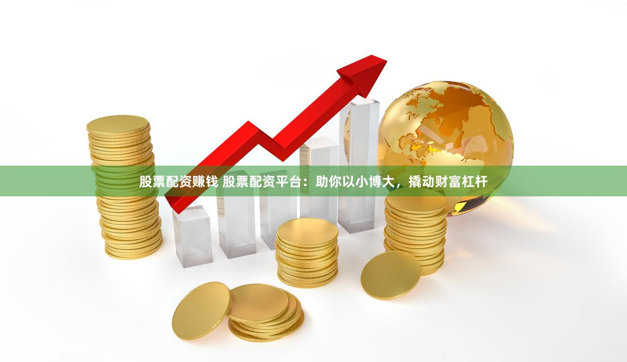 股票配资赚钱 股票配资平台：助你以小博大，撬动财富杠杆