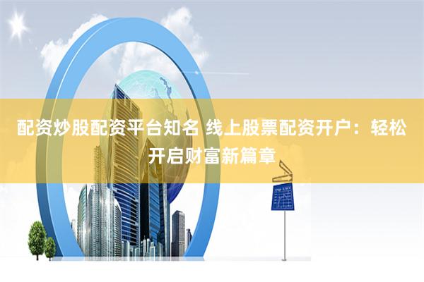 配资炒股配资平台知名 线上股票配资开户：轻松开启财富新篇章