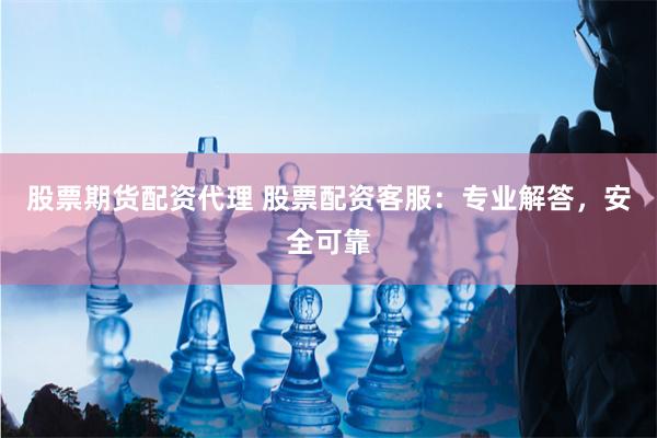 股票期货配资代理 股票配资客服：专业解答，安全可靠