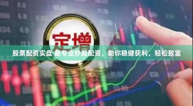 股票配资实盘 最专业炒股配资，助你稳健获利，轻松致富