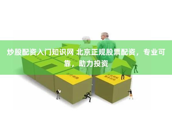 炒股配资入门知识网 北京正规股票配资，专业可靠，助力投资